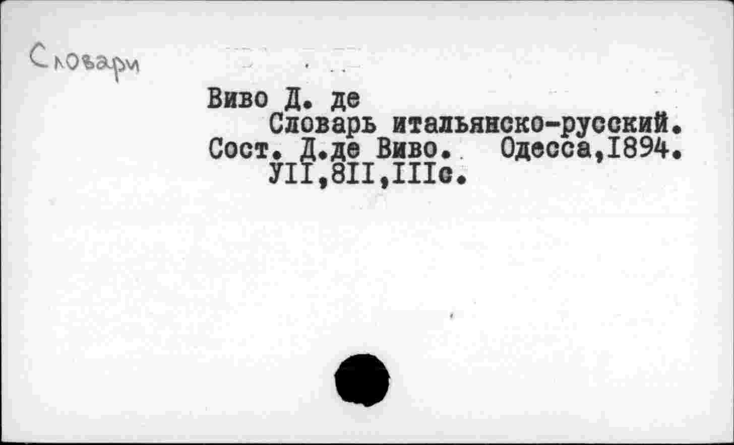 ﻿ьо%3и^\л
Виго Д. де
Словарь итальянско-русский Сост. Д.де Виво.	Одесса,1894
У11,8П,Шс.